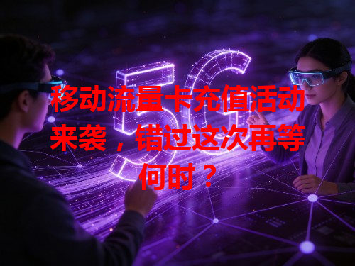 移动流量卡充值活动来袭，错过这次再等何时？