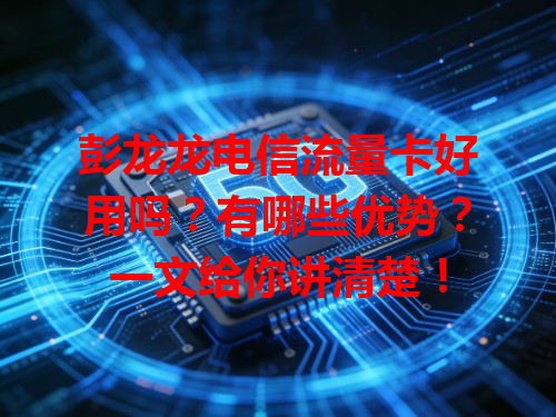 彭龙龙电信流量卡好用吗？有哪些优势？一文给你讲清楚！