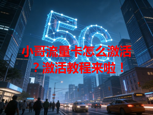 小哥流量卡怎么激活？激活教程来啦！