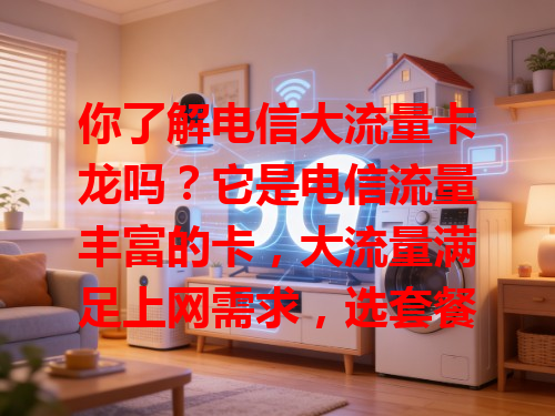 你了解电信大流量卡龙吗？它是电信流量丰富的卡，大流量满足上网需求，选套餐得依个人习惯
