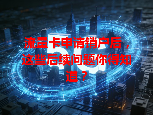 流量卡申请销户后，这些后续问题你得知道？