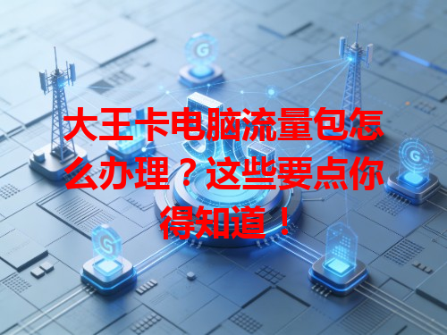 大王卡电脑流量包怎么办理？这些要点你得知道！