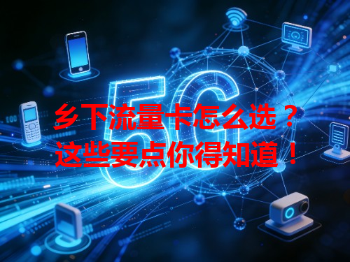 乡下流量卡怎么选？这些要点你得知道！