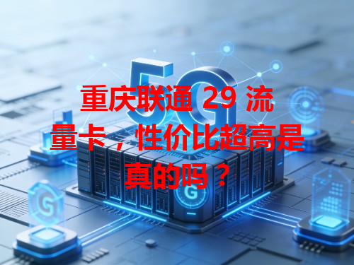 重庆联通 29 流量卡，性价比超高是真的吗？