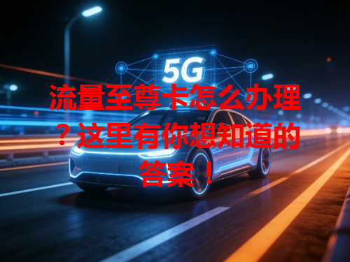流量至尊卡怎么办理？这里有你想知道的答案！