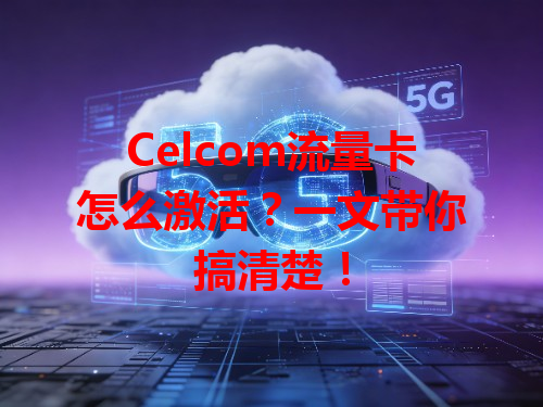 Celcom流量卡怎么激活？一文带你搞清楚！