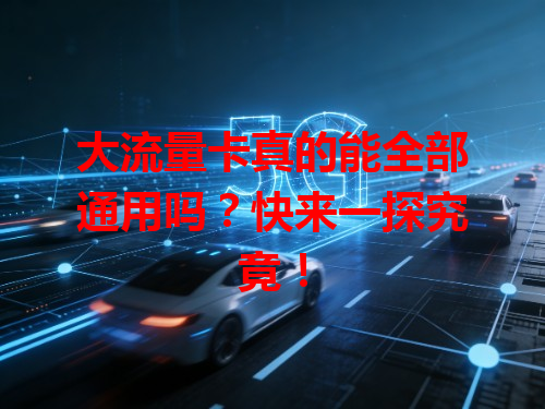 大流量卡真的能全部通用吗？快来一探究竟！
