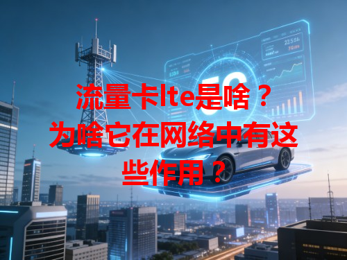 流量卡lte是啥？为啥它在网络中有这些作用？