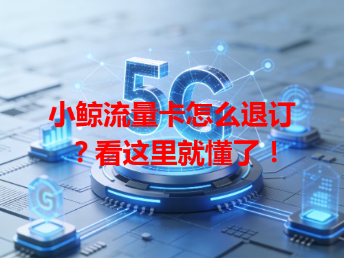小鲸流量卡怎么退订？看这里就懂了！