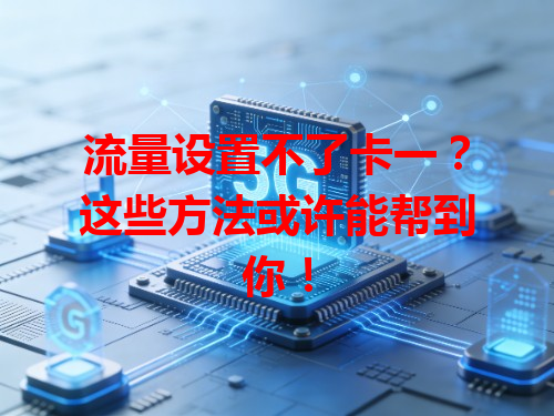 流量设置不了卡一？这些方法或许能帮到你！