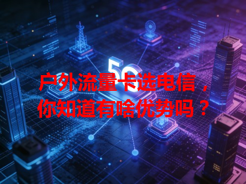 户外流量卡选电信，你知道有啥优势吗？
