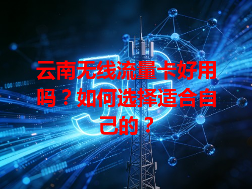 云南无线流量卡好用吗？如何选择适合自己的？