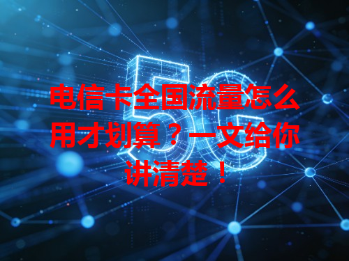 电信卡全国流量怎么用才划算？一文给你讲清楚！