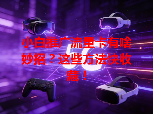 小白推广流量卡有啥妙招？这些方法快收藏！