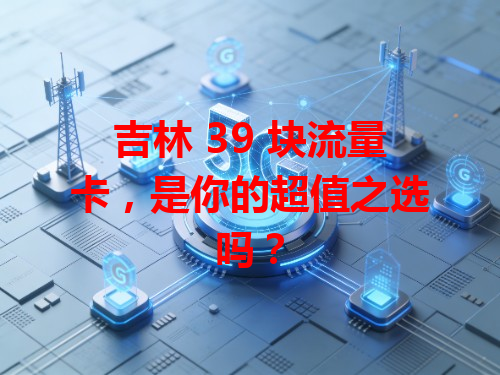 吉林 39 块流量卡，是你的超值之选吗？