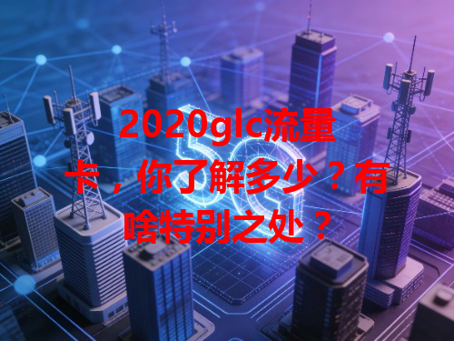2020glc流量卡，你了解多少？有啥特别之处？