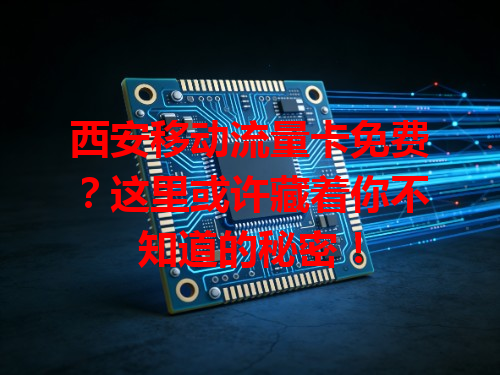 西安移动流量卡免费？这里或许藏着你不知道的秘密！