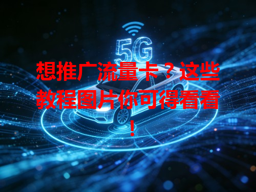 想推广流量卡？这些教程图片你可得看看！