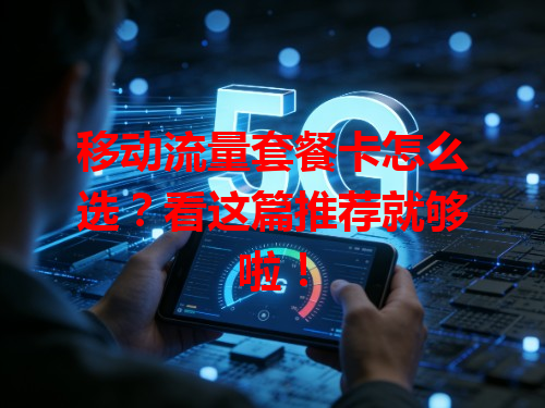 移动流量套餐卡怎么选？看这篇推荐就够啦！