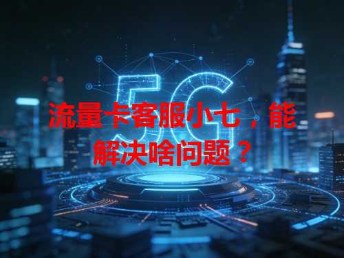 流量卡客服小七，能解决啥问题？