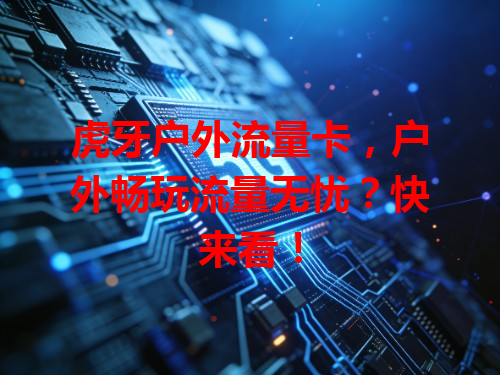 虎牙户外流量卡，户外畅玩流量无忧？快来看！