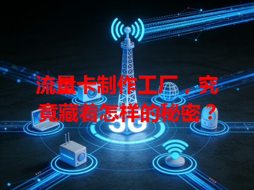 流量卡制作工厂，究竟藏着怎样的秘密？
