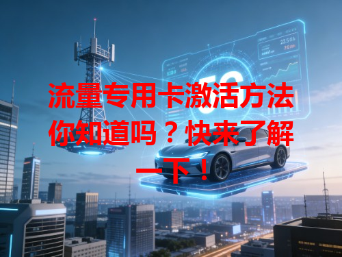 流量专用卡激活方法你知道吗？快来了解一下！