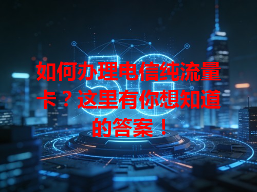 如何办理电信纯流量卡？这里有你想知道的答案！