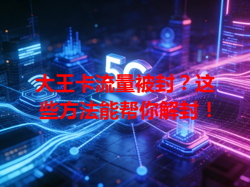 大王卡流量被封？这些方法能帮你解封！
