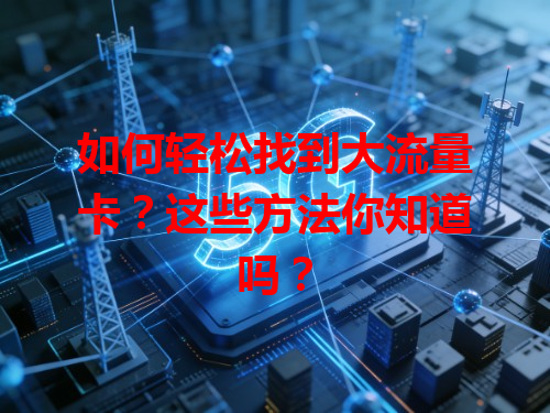 如何轻松找到大流量卡？这些方法你知道吗？