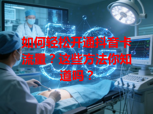 如何轻松开通抖音卡流量？这些方法你知道吗？