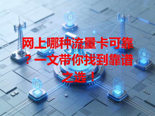 网上哪种流量卡可靠？一文带你找到靠谱之选！