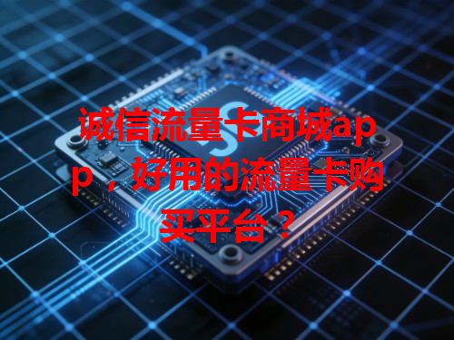 诚信流量卡商城app，好用的流量卡购买平台？