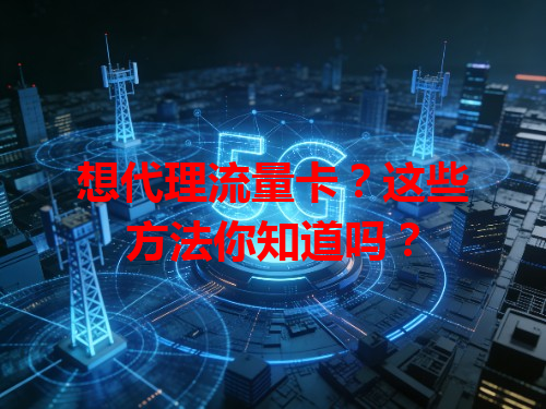 想代理流量卡？这些方法你知道吗？