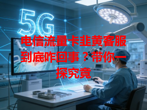 电信流量卡韭黄客服到底咋回事？带你一探究竟