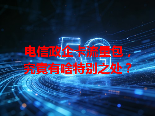 电信政企卡流量包，究竟有啥特别之处？