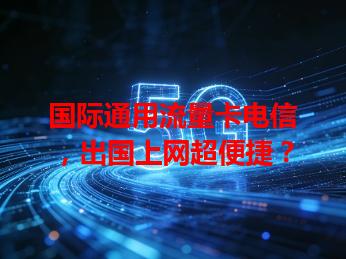 国际通用流量卡电信，出国上网超便捷？