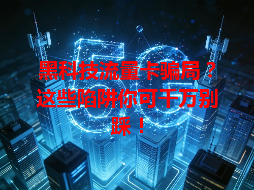 黑科技流量卡骗局？这些陷阱你可千万别踩！