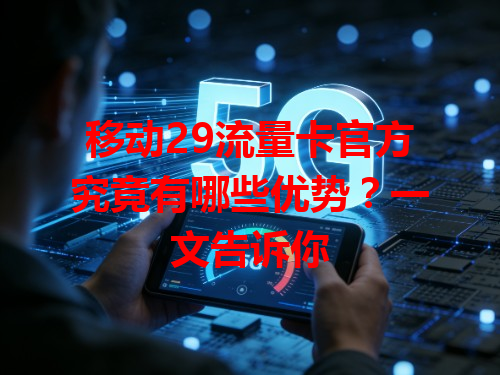 移动29流量卡官方究竟有哪些优势？一文告诉你