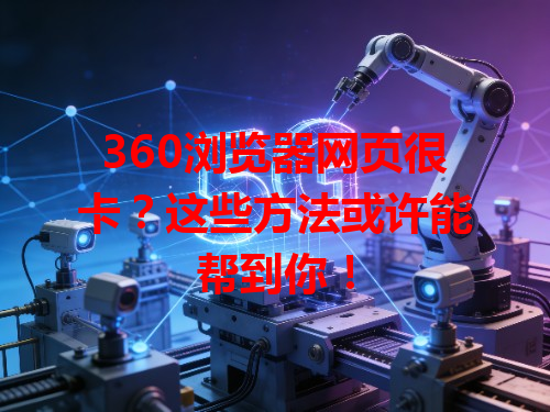 360浏览器网页很卡？这些方法或许能帮到你！