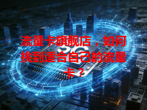 流量卡旗舰店，如何挑到适合自己的流量卡？