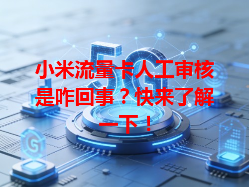 小米流量卡人工审核是咋回事？快来了解一下！
