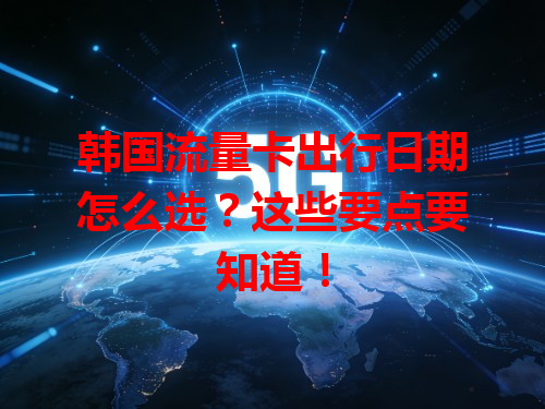 韩国流量卡出行日期怎么选？这些要点要知道！