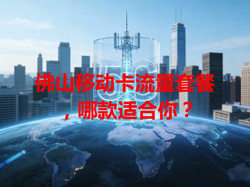 佛山移动卡流量套餐，哪款适合你？