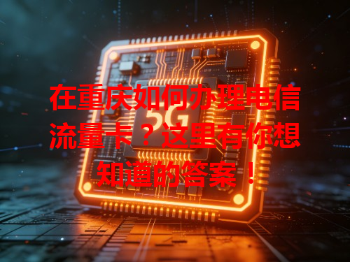 在重庆如何办理电信流量卡？这里有你想知道的答案！