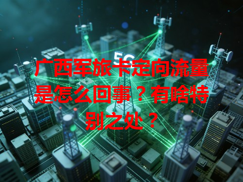 广西军旅卡定向流量是怎么回事？有啥特别之处？