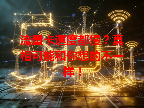 流量卡速度都慢？真相可能和你想的不一样！