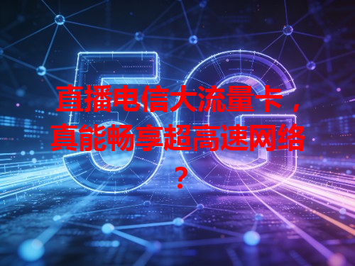 直播电信大流量卡，真能畅享超高速网络？