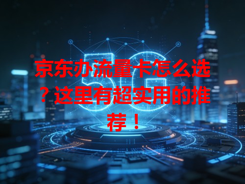 京东办流量卡怎么选？这里有超实用的推荐！