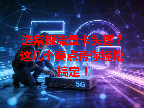选常规流量卡头疼？这几个要点帮你轻松搞定！